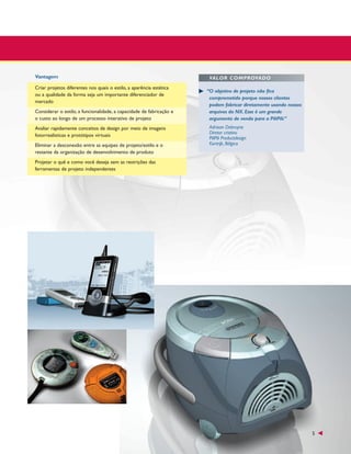 Vantagem
Criar projetos diferentes nos quais o estilo, a aparência estética
ou a qualidade da forma seja um importante diferenciador de
mercado
Considerar o estilo, a funcionalidade, a capacidade de fabricação e
o custo ao longo de um processo interativo de projeto
Avaliar rapidamente conceitos de design por meio de imagens
fotorrealísticas e protótipos virtuais
Eliminar a desconexão entre as equipes de projeto/estilo e o
restante da organização de desenvolvimento de produto

VALOR COMPROVADO
“O objetivo de projeto não fica
comprometido porque nossos clientes
podem fabricar diretamente usando nossos
arquivos do NX. Esse é um grande
argumento de venda para a PiliPili.”
Adriaan Debruyne
Diretor criativo
PiliPili Productdesign
Kortrijk, Bélgica

Projetar o quê e como você deseja sem as restrições das
ferramentas de projeto independentes

5

 