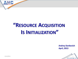 “RESOURCE ACQUISITION
       IS INITIALIZATION”

                      Andrey Dankevich
                      April, 2013


1                            4/18/2013
 