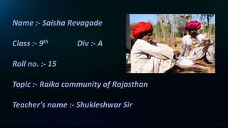 Name :- Saisha Revagade
Class :- 9th Div :- A
Roll no. :- 15
Topic :- Raika community of Rajasthan
Teacher’s name :- Shukleshwar Sir
 
