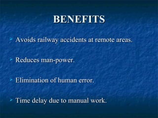 BENEFITSBENEFITS
 Avoids railway accidents at remote areas.Avoids railway accidents at remote areas.
 Reduces man-power.Reduces man-power.
 Elimination of human error.Elimination of human error.
 Time delay due to manual work.Time delay due to manual work.
 
