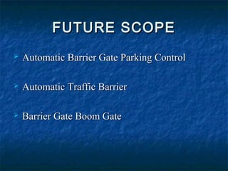FUTURE SCOPEFUTURE SCOPE
 Automatic Barrier Gate Parking ControlAutomatic Barrier Gate Parking Control
 Automatic Traffic BarrierAutomatic Traffic Barrier
 Barrier Gate Boom GateBarrier Gate Boom Gate
 