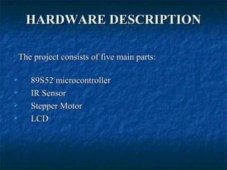 HARDWARE DESCRIPTIONHARDWARE DESCRIPTION
The project consists of five main parts:The project consists of five main parts:
 89S52 microcontroller89S52 microcontroller
 IR SensorIR Sensor
 Stepper MotorStepper Motor
 LCDLCD
 