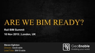 Steven Eglinton – GeoEnable Ltd
ARE WE BIM READY?
Rail BIM Summit
10 Nov 2015 | London, UK
Steven Eglinton
Director, GeoEnable
Lead Tutor, BIM Enable
 