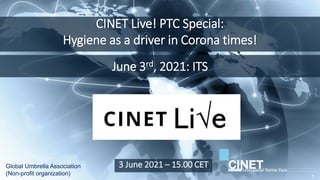 CINET Live! PTC Special:
Hygiene as a driver in Corona times!
Global Umbrella Association
(Non-profit organization)
3 June 2021 – 15.00 CET
June 3rd, 2021: ITS
1
 