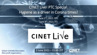 CINET Live! PTC Special:
Hygiene as a driver in Corona times!
Global Umbrella Association
(Non-profit organization)
2 June 2021 – 15.00 CET
June 2nd, 2021: RTC
June 3rd, 2021: ITS
1
 