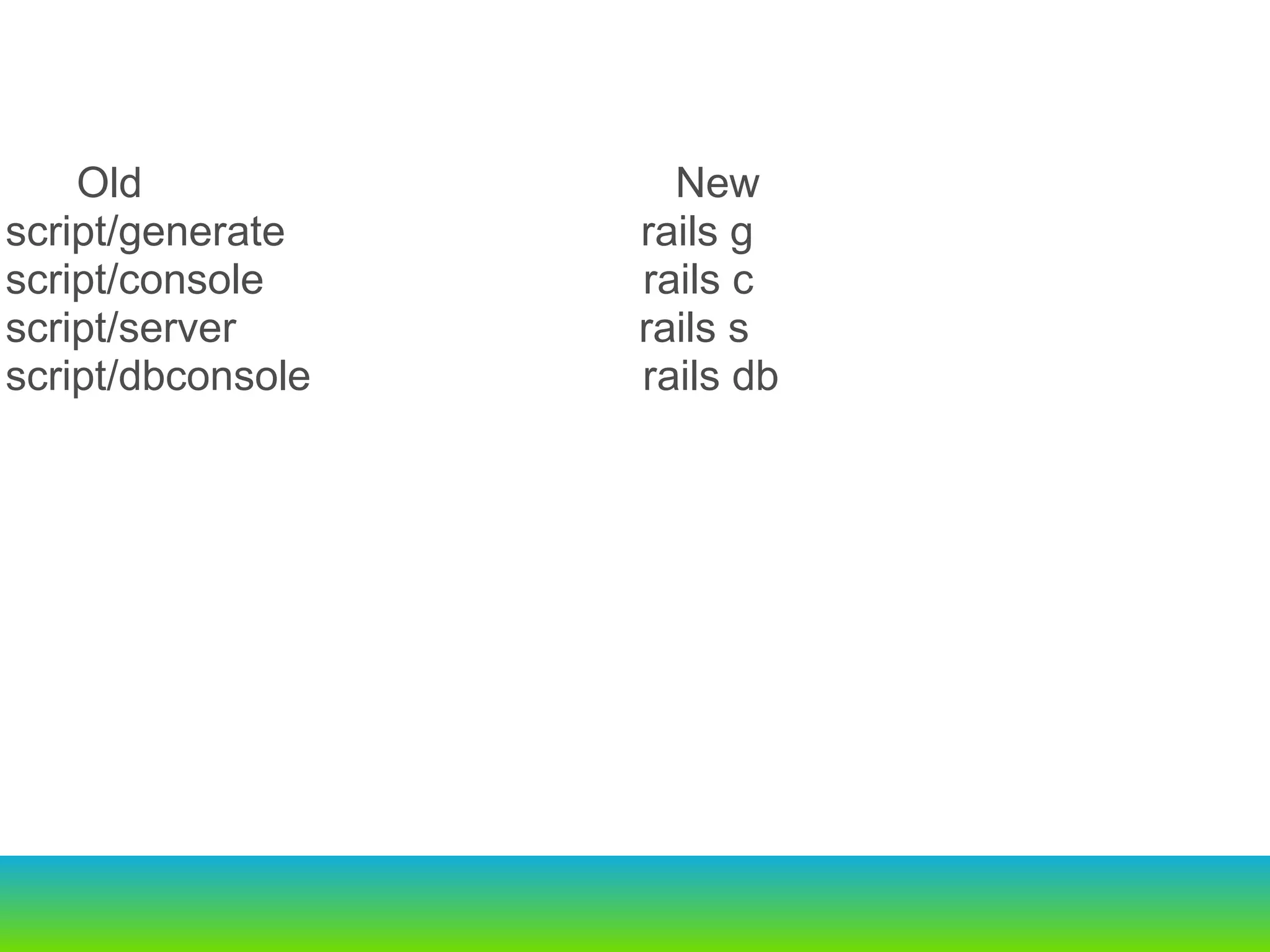            Old                                             New script/generate                              rails g script/console                                rails c script/server                                  rails s script/dbconsole                            rails db 