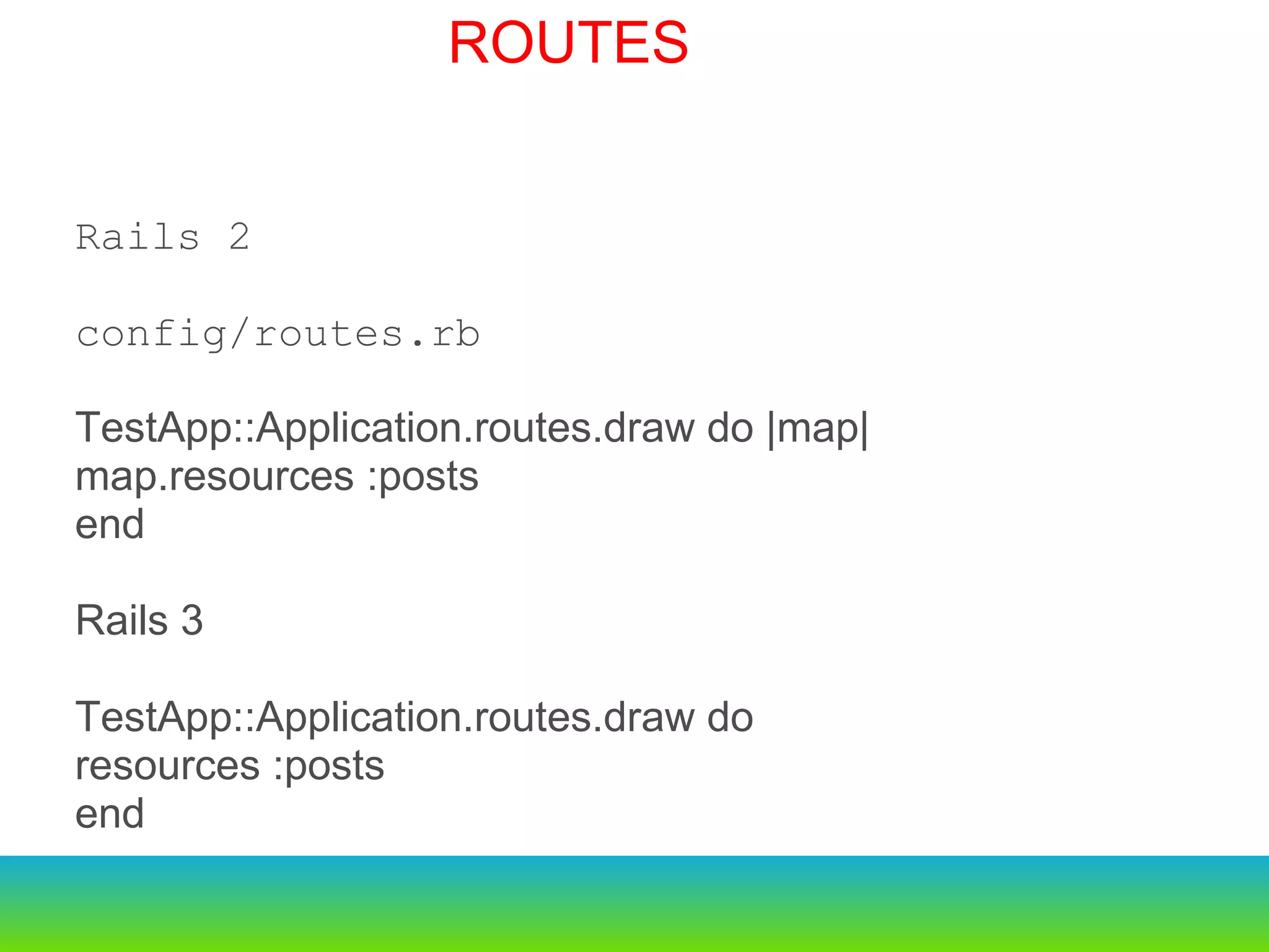 Rails 2 config/routes.rb TestApp::Application.routes.draw do |map| map.resources :posts end Rails 3 TestApp::Application.routes.draw do resources :posts end ROUTES 