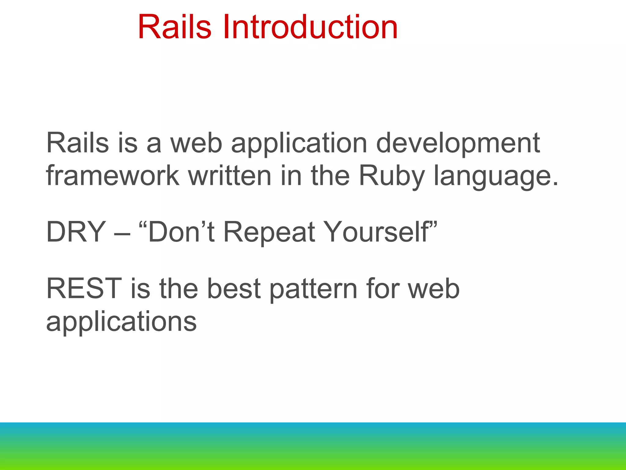Rails is a web application development framework written in the Ruby language. DRY – “Don’t Repeat Yourself” REST is the best pattern for web applications  Rails Introduction  