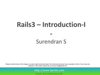 Rails3 – Introduction-I - Surendran S http://www.Spritle.com Copyright: Spritle Software Private Limited   Please note that some of the images or content might have been taken from Internet and we don’t own copyright on them. If you have any objection in the content, please let us know at info@spritle.com 