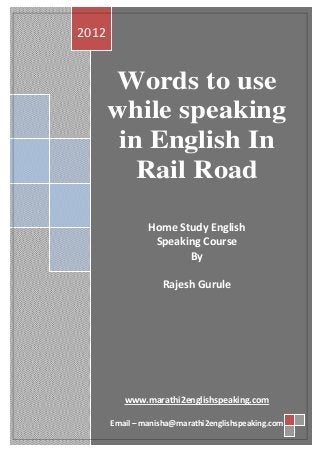 2012


       Words to use
       while speaking
        in English In
          Rail Road

                Home Study English
                 Speaking Course
                       By

                   Rajesh Gurule




          www.marathi2englishspeaking.com

       Email – manisha@marathi2englishspeaking.com
 