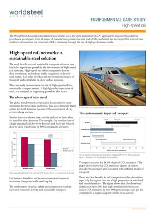 ENVIRONMENTAL CASE STUDY
                                                                                                                                High-speed rail

The World Steel Association (worldsteel) case studies use a life cycle assessment (LCA) approach to measure the potential
greenhouse gas impacts from all stages of manufacture, product use and end-of-life. worldsteel has developed this series of case
studies to demonstrate the reduction of CO2 emissions through the use of high-performance steels.



High-speed rail networks: a
sustainable steel solution
The need for efficient and sustainable transport infrastructure
has led to significant growth in the development of high-speed
rail networks. High-speed rail offers competitive door-to-
door travel times and reduces traffic congestion on heavily
used routes. Rail helps to reduce the environmental impact of
transport and contributes to a low-carbon economy.

This case study demonstrates the role of high-speed rail in a
sustainable transport system. It highlights the importance of
steel, as a material, in supporting growth in this sector.

The advantages of train travel
The global trend towards urbanisation has resulted in more
movement between cities and towns. Rail is an attractive travel
                                                                                             A TGV train on a high-speed track in France
option for short distances because of the convenience of city-
centre railway stations.                                                                     The environmental impact of transport
Studies have also shown that travel by rail can be faster than                                                                                         Long haul               Medium haul                                Short haul
air travel for short journeys. For example, the introduction of                                                                                           ↓                         ↓                                           ↓
a high speed rail link between Brussels and Paris has reduced
                                                                                                     Air travel



door-to-door travel times by 50% compared to air travel.
                                                                                                                      Non-fossil electricity                             High-speed train, coal-fired electricity
                                                                                                                      ↓                                                  ↓
                                                                                               Passenger train


                                  300                                                                             High-occupancy city bus Low occupancy, high comfort
                                                                                                                          ↓                        ↓
                                                              -50%                                Buses/Trams
                                  250
                                                                                                                                Two-occupant small car                                            Single-occupant light truck
                                                                                                                                               ↓                                                                           ↓
 Door-to-door travel time (min)




                                                                                              Cars/Light trucks
                                  200

                                                                                                                  0               50               100             150            200           250            300         350         400
                                                                           Airline
                                  150                                                                                                                         g carbon dioxide per passenger-km
                                                                           High-speed rail


                                  100                                                        CO2 intensity of passenger transport, adapted from the IPCC special
                                                                                             report, ‘Aviation and the Global Atmosphere’1
                                  50
                                                                                             Transport accounts for 14.3% of global CO2 emissions.2 The
                                   0
                                                                                             graph above shows the CO2 emissions (grams of carbon
                                        Brussels-London   Brussels-Paris                     dioxide per passenger-km) associated with different modes of
High-speed rail travel time can be 50% lower when compared to air travel                     transport.

For business travellers, rail is more convenient because it                                  There are clear benefits to rail transport over the alternatives,
minimises disruption to the working day.                                                     especially for regions that use a high proportion of non-fossil
                                                                                             fuel based electricity. The figure shows that (for short-haul
The combination of speed, safety and convenience result in                                   distances of up to 500 km) high-speed electric trains can
increased economic activity and sustainable transport.                                       reduce CO2 emissions by over 50% per passenger and per km
                                                                                             compared to a single occupant vehicle or an aircraft.




                                                                                                                                                                                                                     worldsteel.org
 