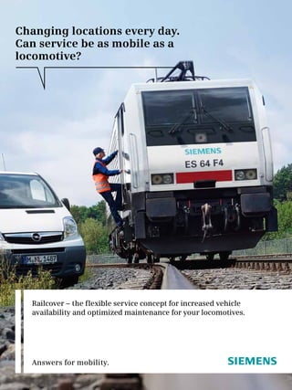 Changing locations every day.
Can service be as mobile as a
locomotive?




  Railcover – the flexible service concept for increased vehicle
  availability and optimized maintenance for your locomotives.




  Answers for mobility.
                                                                   1
 