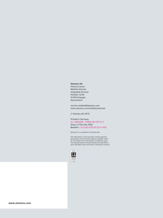 Siemens AG
                  Industry Sector
                  Mobility Division
                  Integrated Services
                  Postfach 32 40
                  91050 Erlangen
                  Deutschland

                  service.mobility@siemens.com
                  www.siemens.com/mobility/railcover

                  © Siemens AG 2010

                  Printed in Germany
                  HL 10055008 199840 WS 09101.0
                  Dispo 21704 c4bs 3902
                  Bestellnr.: A19100-V920-B120-X-7600

                  Railcover TM is a trademark of Siemens AG.


                  The information in this document contains general
                  descriptions of the technical options available, which
                  do not always have to be present in individual cases.
                  The required features should therefore be specified in
                  each individual case at the time of closing the contract.




www.siemens.com
11
 