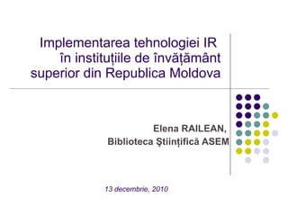Implementarea tehnologiei IR  în instituţiile de învăţământ superior din Republica Moldova Elena RAILEAN,  Biblioteca Ştiinţifică ASEM 13 decembrie, 2010 