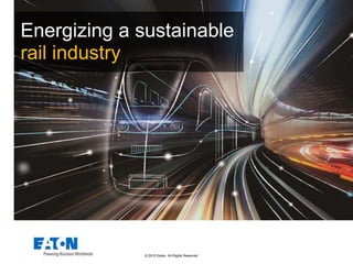 © 2015 Eaton. All Rights Reserved..
Energizing a sustainable
rail industry
 