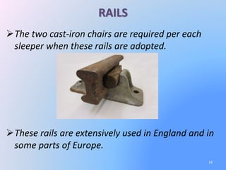 RAILS
The two cast-iron chairs are required per each
sleeper when these rails are adopted.
These rails are extensively used in England and in
some parts of Europe.
14
 