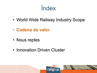 Índex
• World Wide Railway Industry Scope
• Cadena de valor
• Nous reptes
• Innovation Driven Cluster
 
