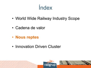 Índex
• World Wide Railway Industry Scope
• Cadena de valor
• Nous reptes
• Innovation Driven Cluster
 
