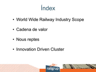 Índex
• World Wide Railway Industry Scope
• Cadena de valor
• Nous reptes
• Innovation Driven Cluster
 