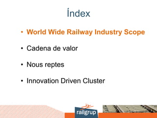 Índex
• World Wide Railway Industry Scope
• Cadena de valor
• Nous reptes
• Innovation Driven Cluster
 