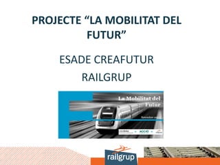 PROJECTE “LA MOBILITAT DEL
FUTUR”
ESADE CREAFUTUR
RAILGRUP
 