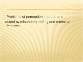  Problems of perception and demand
caused by misunderstanding and technical
features
 