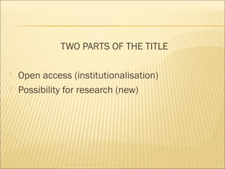 TWO PARTS OF THE TITLE
 Open access (institutionalisation)
 Possibility for research (new)
 