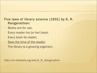 Five laws of library science (1931) by S. R.
Ranganathan:
 Books are for use.
 Every reader his [or her] book.
 Every book its reader.
 Save the time of the reader.
 The library is a growing organism.
http://en.wikipedia.org/wiki/S._R._Ranganathan
 
