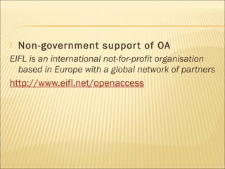  Non-government support of OA
EIFL is an international not-for-profit organisation
based in Europe with a global network of partners
http://www.eifl.net/openaccess
 
