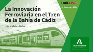 Junta de Andalucía
La Innovación
Ferroviaria en el Tren
de la Bahía de Cádiz
Julio J. Caballero Sánchez
30 Noviembre 2021
 