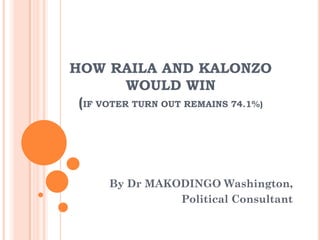 HOW RAILA AND KALONZO
          WOULD WIN
 (IF VOTER TURN OUT REMAINS 74.1%)




      By Dr MAKODINGO Washington,
                Political Consultant
 