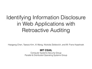 Identifying Information Disclosure
in Web Applications with
Retroactive Auditing
Haogang Chen, Taesoo Kim, Xi Wang, Nickolai Zeldovich, and M. Frans Kaashoek
MIT CSAIL
Computer Systems Security Group
Parallel & Distributed Operating Systems Group
 