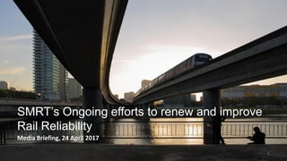 1
SMRT’s Ongoing efforts to renew and improve
Rail Reliability
Media Briefing, 24 April 2017
 