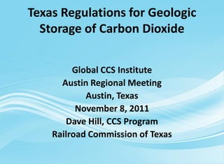 Texas Regulations for Geologic
  Storage of Carbon Dioxide


         Global CCS Institute
      Austin Regional Meeting
            Austin, Texas
          November 8, 2011
       Dave Hill, CCS Program
    Railroad Commission of Texas
 