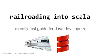 railroading into scala
a really fast guide for Java developers
Inspired by Gilt Tech’s Scala Course
 