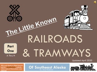 RAILROADS
& TRAMWAYS
Of Southeast AlaskaBy: Dave Henderson
With much thanks to Gabe Emerson
and his “SaveItForParts” website,
where many of these photos were
obtained.
Updated April 2020
Part
One
A Thru H
 