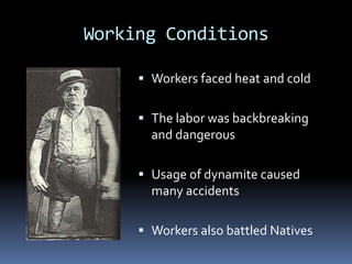 Working Conditions

      Workers faced heat and cold


      The labor was backbreaking
       and dangerous

      Usage of dynamite caused
       many accidents

      Workers also battled Natives
 