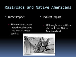 Railroads and Native Americans

 Direct Impact             Indirect Impact

   RR were constructed       RR brought new settlers
    right through Native       who took over Native
    land which created         American land
    conflict
 