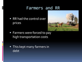 Farmers and RR

 RR had the control over
  prices

 Farmers were forced to pay
  high transportation costs

 This kept many farmers in
  debt
 