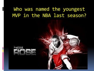 Who was named the youngest
MVP in the NBA last season?

 A) Derrick Rose


 B) LeBron James


 C) Blake Griffin


 D) Snooki
 