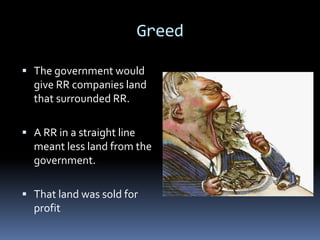 Greed

 The government would
  give RR companies land
  that surrounded RR.

 A RR in a straight line
  meant less land from the
  government.

 That land was sold for
  profit
 