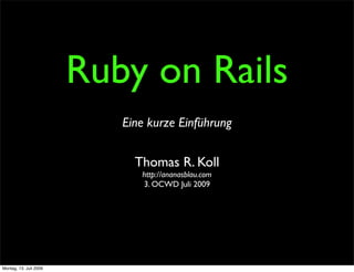 Ruby on Rails
                           Eine kurze Einführung


                             Thomas R. Koll
                              http://ananasblau.com
                              3. OCWD Juli 2009




Montag, 13. Juli 2009
 