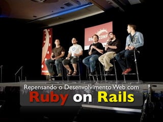Repensando o Desenvolvimento Web com
 Ruby on Rails
 