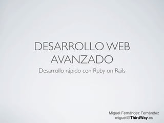 DESARROLLO WEB
  AVANZADO
Desarrollo rápido con Ruby on Rails




                            Miguel Fernández Fernández
                               miguel@ThirdWay.es
 
