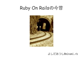Ruby On Railsの今昔
よしだあつし@minami.rb
 