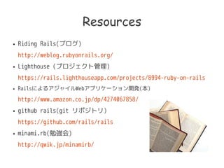 Resources
 Riding Rails(֥)
http://weblog.rubyonrails.org/
 Lighthouse (ץȹ)
https://rails.lighthouseapp.com/projects/8994-ruby-on-rails
 Railsˤ륢㥤Webץꥱ`_k()
http://www.amazon.co.jp/dp/4274067858/
 github rails(git ݥȥ)
https://github.com/rails/rails
 minami.rb(㏊)
http://qwik.jp/minamirb/
 
