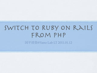 Switch to Ruby on rails
       from PHP
        @Yano Lab LT 2011.01.12
 