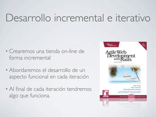 Desarrollo incremental e iterativo

• Crearemos una tienda on-line de
 forma incremental

• Abordaremos  el desarrollo de un
 aspecto funcional en cada iteración

• Alﬁnal de cada iteración tendremos
 algo que funciona.
 