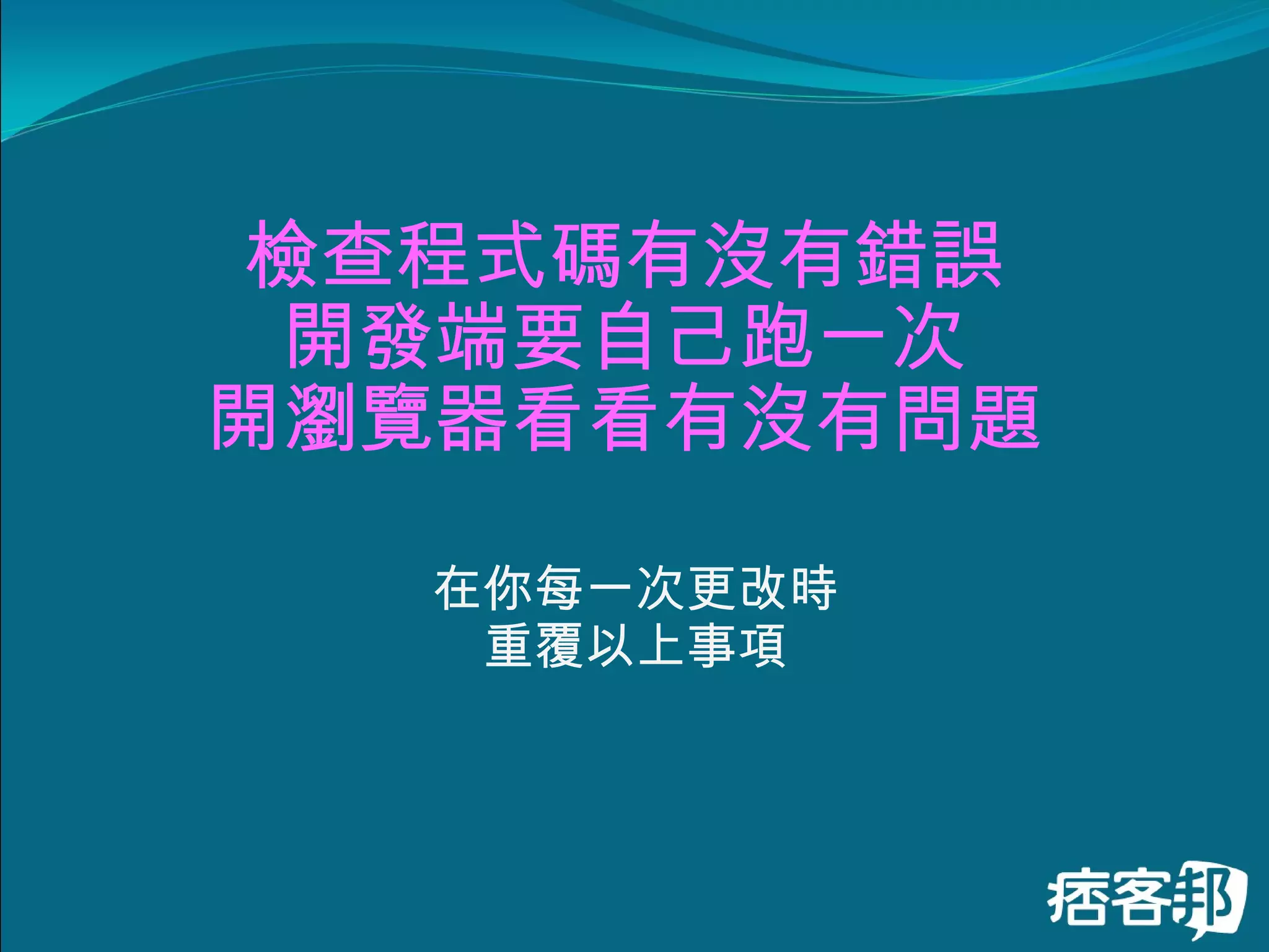 檢查程式碼有沒有錯誤 開發端要自己跑一次 開瀏覽器看看有沒有問題 在你每一次更改時 重覆以上事項 