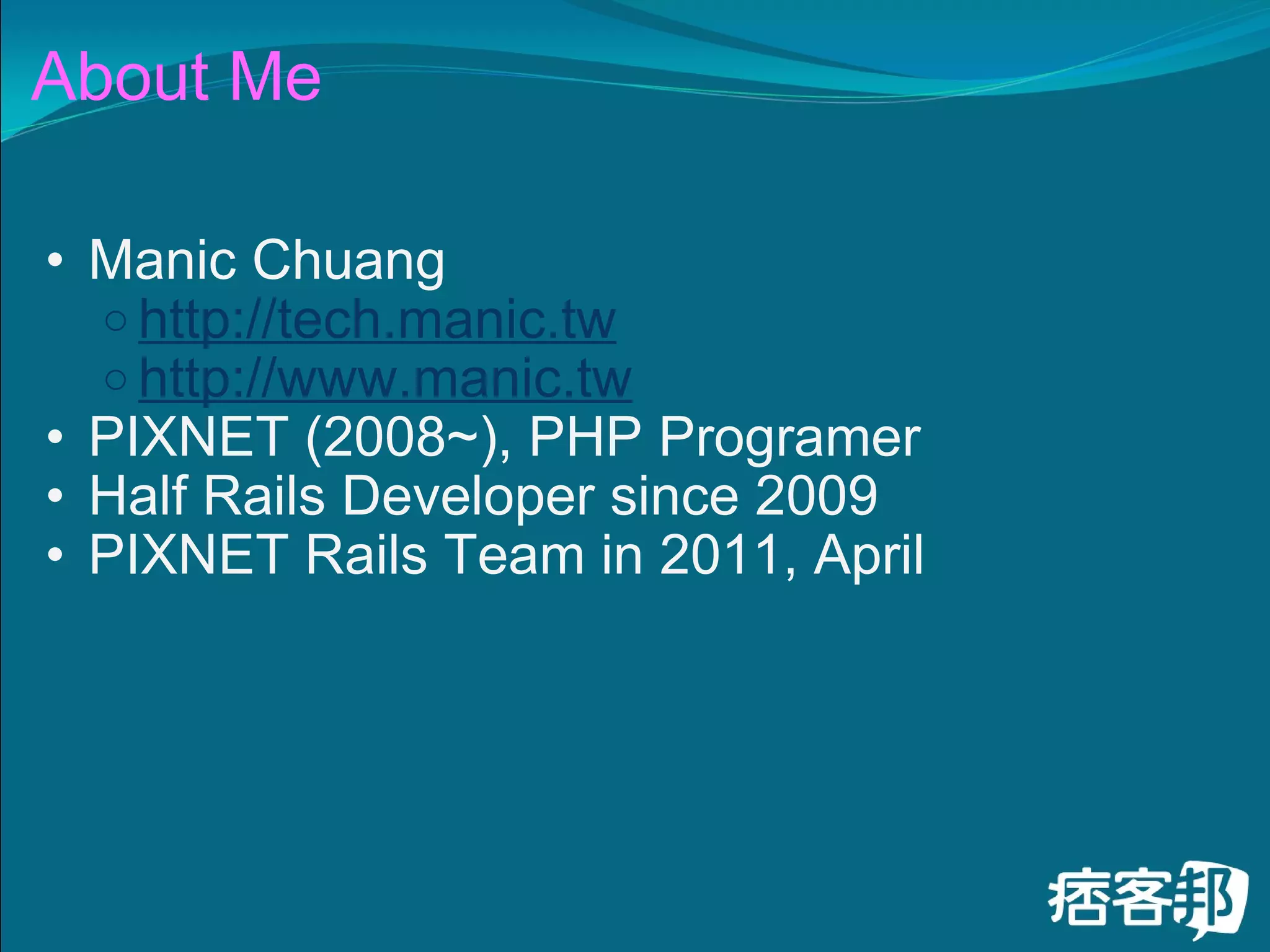 About Me Manic Chuang http://tech.manic.tw http://www.manic.tw PIXNET (2008~), PHP Programer Half Rails Developer since 2009 PIXNET Rails Team in 2011, April 